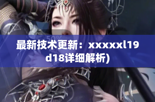 最新技术更新：xxxxxl19d18详细解析)
