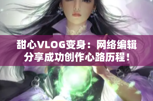 甜心VLOG变身：网络编辑分享成功创作心路历程！