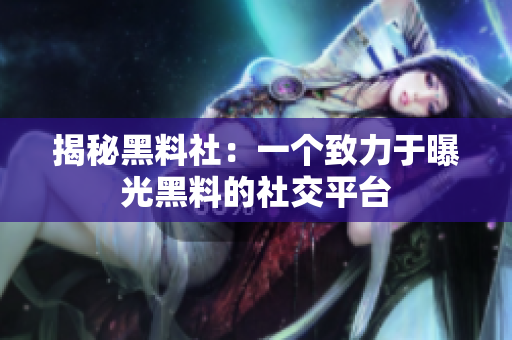 揭秘黑料社：一个致力于曝光黑料的社交平台