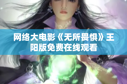 网络大电影《无所畏惧》王阳版免费在线观看