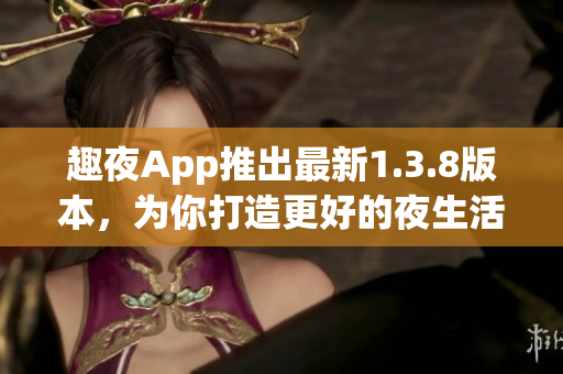 趣夜App推出最新1.3.8版本，为你打造更好的夜生活体验