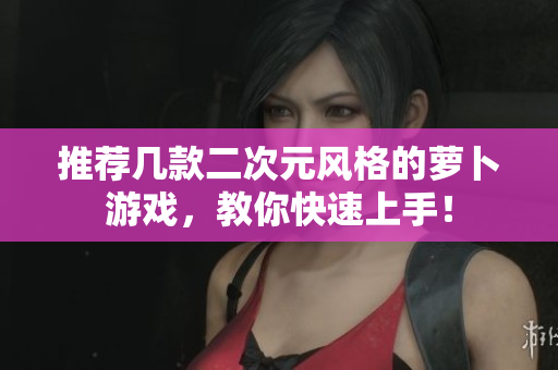 推荐几款二次元风格的萝卜游戏，教你快速上手！