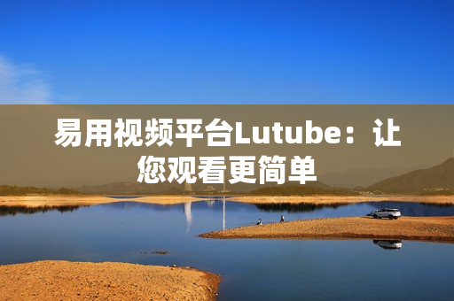 易用视频平台Lutube：让您观看更简单