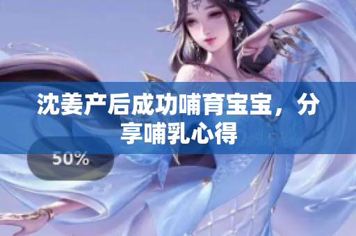 沈姜产后成功哺育宝宝，分享哺乳心得