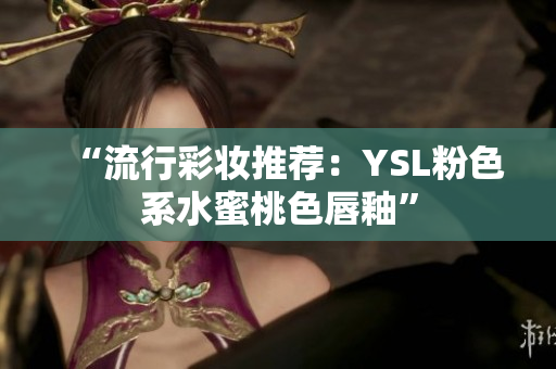 “流行彩妆推荐：YSL粉色系水蜜桃色唇釉”