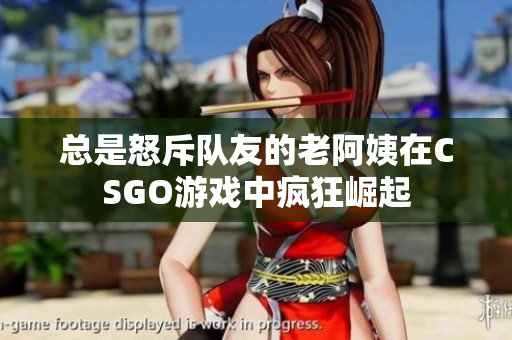 总是怒斥队友的老阿姨在CSGO游戏中疯狂崛起