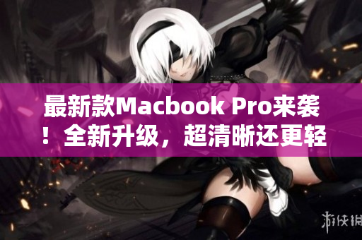 最新款Macbook Pro来袭！全新升级，超清晰还更轻薄！
