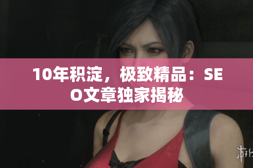 10年积淀，极致精品：SEO文章独家揭秘