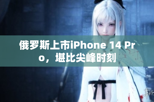 俄罗斯上市iPhone 14 Pro，堪比尖峰时刻