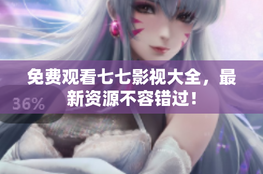 免费观看七七影视大全，最新资源不容错过！