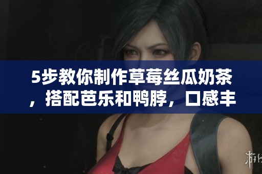 5步教你制作草莓丝瓜奶茶，搭配芭乐和鸭脖，口感丰富。