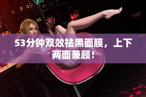 53分钟双效祛黑面膜，上下两面兼顾！