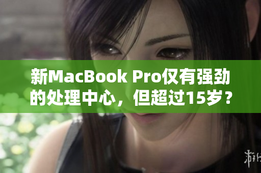 新MacBook Pro仅有强劲的处理中心，但超过15岁？