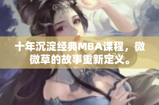 十年沉淀经典MBA课程，微微草的故事重新定义。