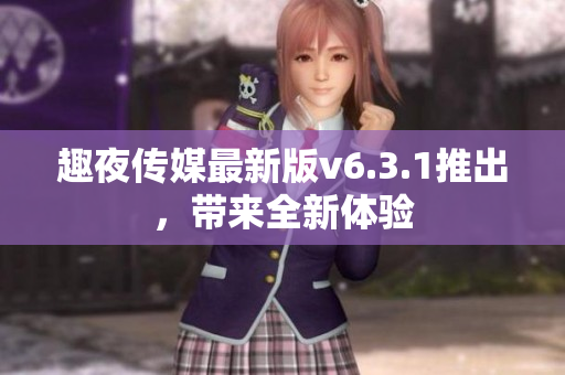 趣夜传媒最新版v6.3.1推出，带来全新体验