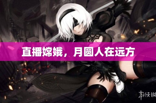 直播嫦娥，月圆人在远方