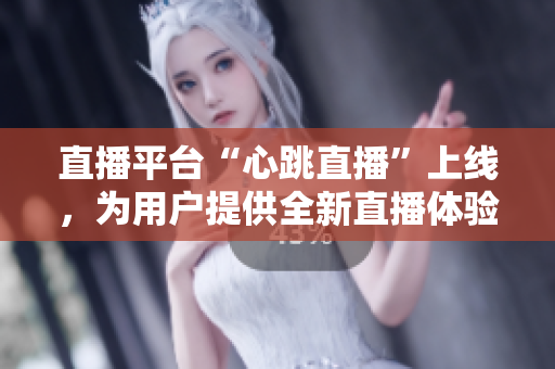 直播平台“心跳直播”上线，为用户提供全新直播体验