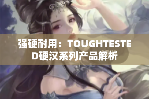 强硬耐用：TOUGHTESTED硬汉系列产品解析
