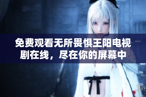 免费观看无所畏惧王阳电视剧在线，尽在你的屏幕中