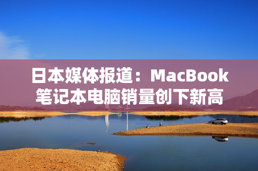 日本媒体报道：MacBook笔记本电脑销量创下新高