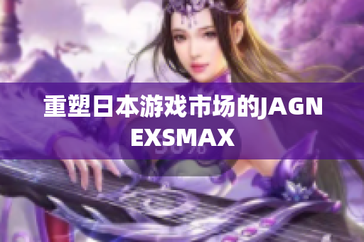 重塑日本游戏市场的JAGNEXSMAX