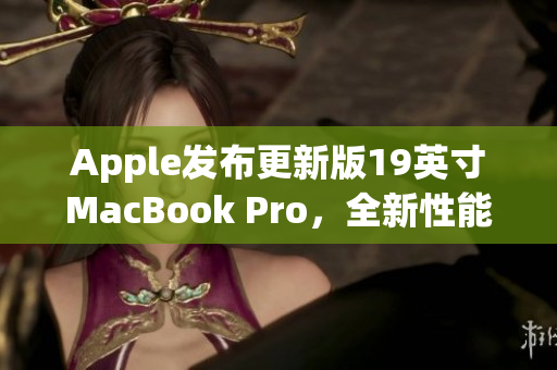 Apple发布更新版19英寸MacBook Pro，全新性能呈现
