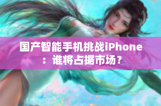 国产智能手机挑战iPhone：谁将占据市场？