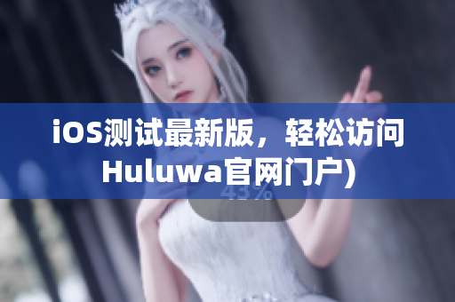 iOS测试最新版，轻松访问Huluwa官网门户)