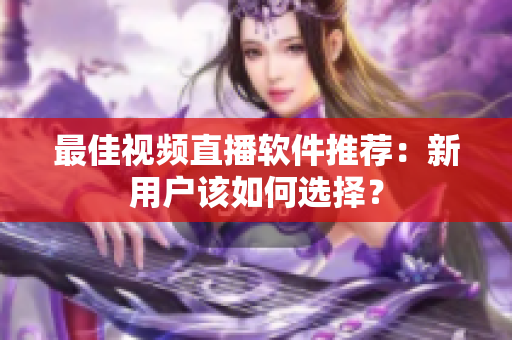 最佳视频直播软件推荐：新用户该如何选择？