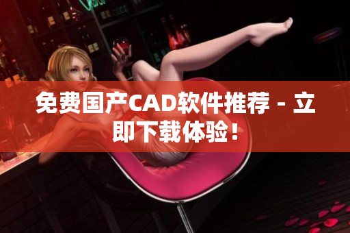 免费国产CAD软件推荐 - 立即下载体验！