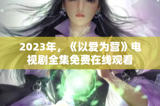 2023年，《以爱为营》电视剧全集免费在线观看