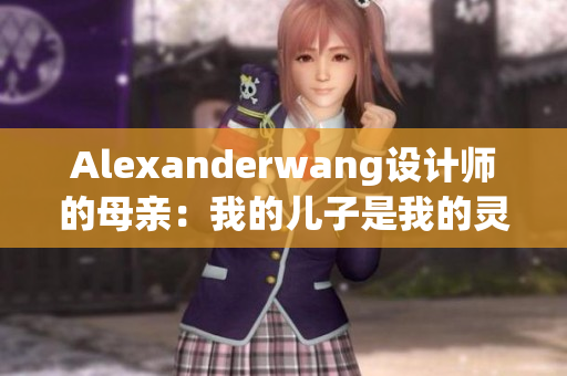 Alexanderwang设计师的母亲：我的儿子是我的灵感