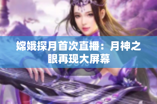 嫦娥探月首次直播：月神之眼再现大屏幕