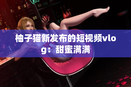 柚子猫新发布的短视频vlog：甜蜜满满