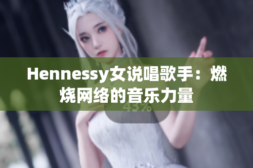 Hennessy女说唱歌手：燃烧网络的音乐力量