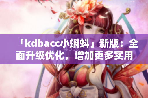 「kdbacc小蝌蚪」新版：全面升级优化，增加更多实用功能