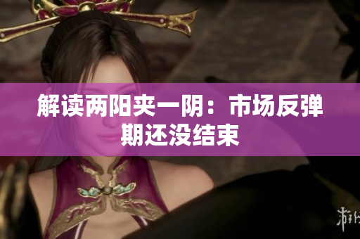 解读两阳夹一阴：市场反弹期还没结束