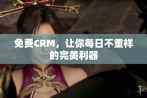 免费CRM，让你每日不重样的完美利器