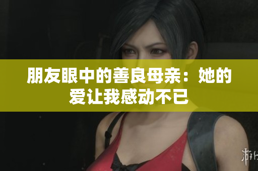 朋友眼中的善良母亲：她的爱让我感动不已