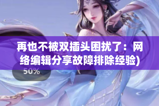 再也不被双插头困扰了：网络编辑分享故障排除经验)