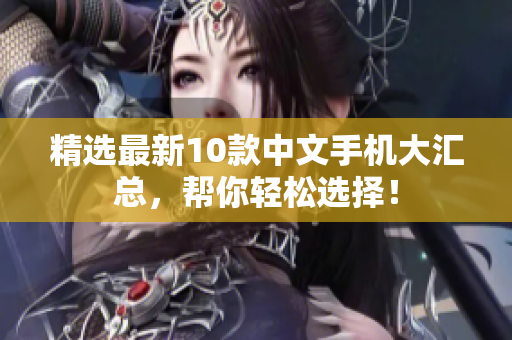 精选最新10款中文手机大汇总，帮你轻松选择！