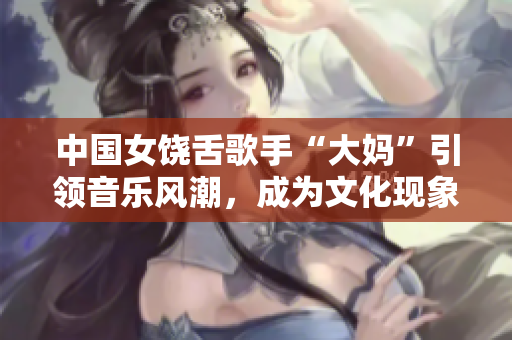 中国女饶舌歌手“大妈”引领音乐风潮，成为文化现象！