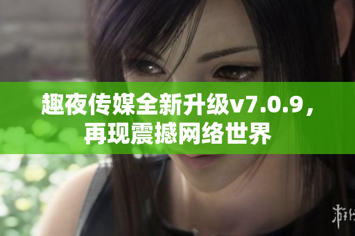 趣夜传媒全新升级v7.0.9，再现震撼网络世界