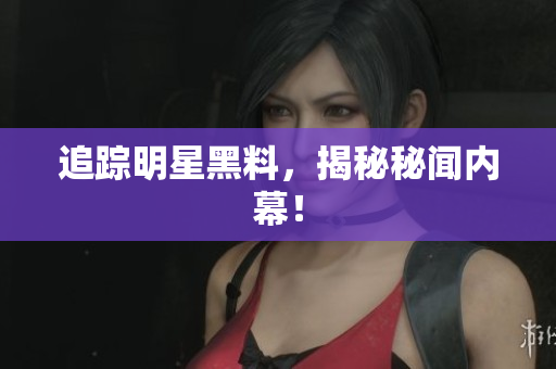 追踪明星黑料，揭秘秘闻内幕！