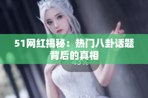 51网红揭秘：热门八卦话题背后的真相