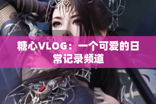 糖心VLOG：一个可爱的日常记录频道