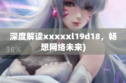 深度解读xxxxxl19d18，畅想网络未来)