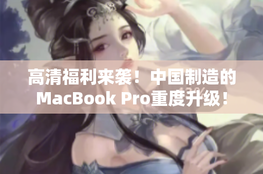 高清福利来袭！中国制造的MacBook Pro重度升级！