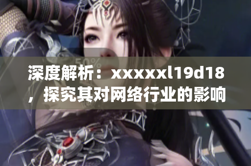 深度解析：xxxxxl19d18，探究其对网络行业的影响)