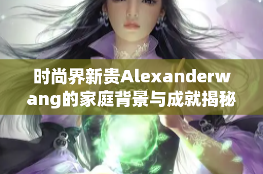 时尚界新贵Alexanderwang的家庭背景与成就揭秘